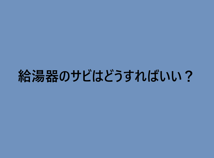 給湯器のサビはどうすればいい？