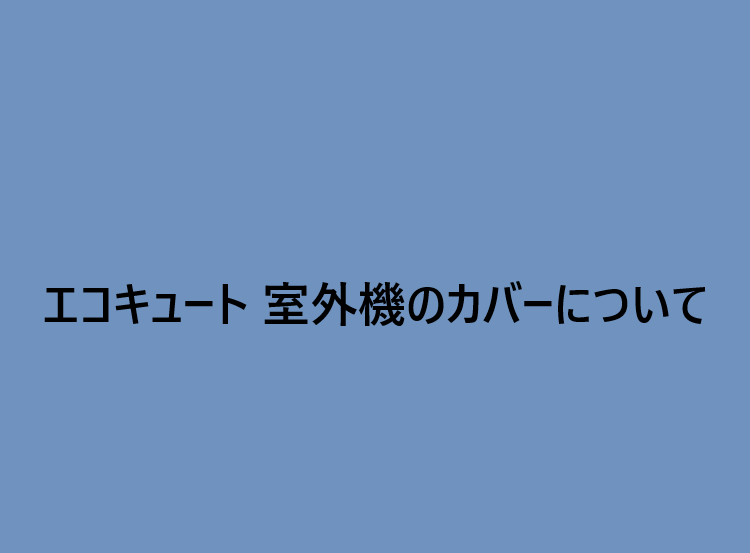 エコキュート 室外機のカバーについて