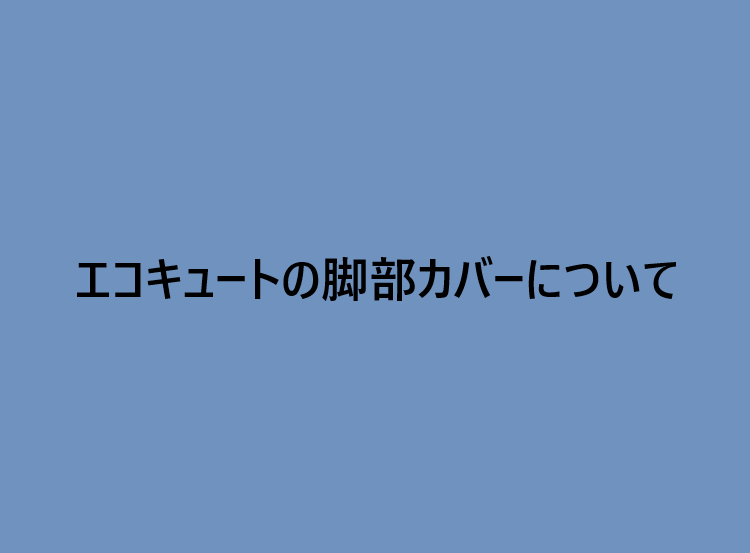 エコキュートの脚部カバーについて