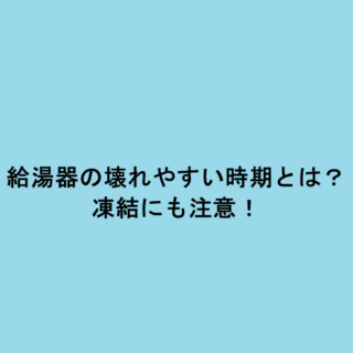 給湯器の壊れやすい時期とは？凍結にも注意！