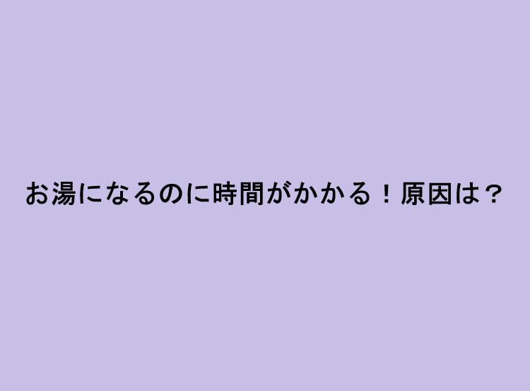 お湯になるのに時間がかかる！原因は？