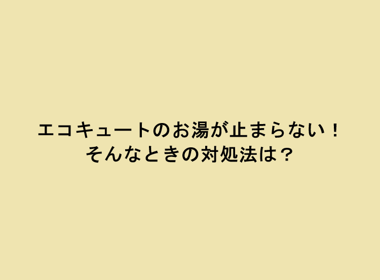 エコキュートのお湯が止まらない！そんなときの対処法は？
