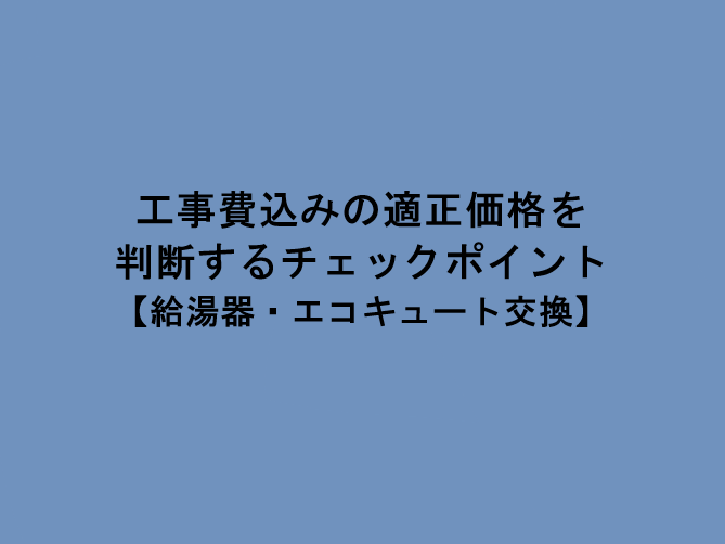 工事費込みの適正価格を判断するチェックポイント【給湯器・エコキュート交換】