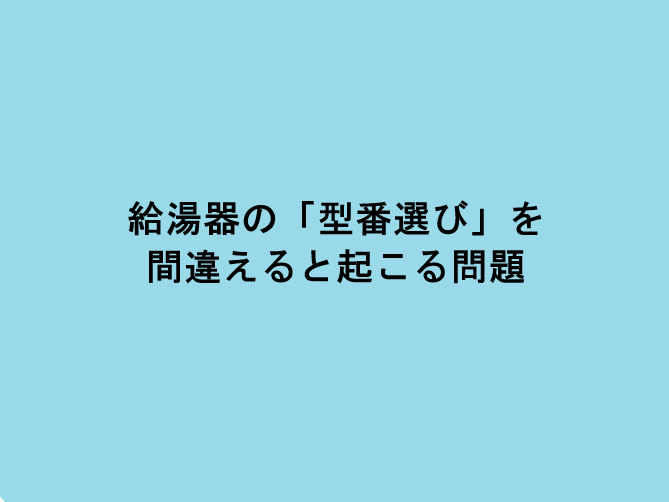 給湯器の「型番選び」を間違えると起こる問題