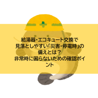 給湯器・エコキュート交換で見落としやすい「災害・停電時」の備えとは？非常時に困らないための確認ポイント